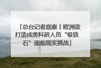 总台记者观察丨欧洲欲打造成美科研人员“吸铁石”面临现实挑战